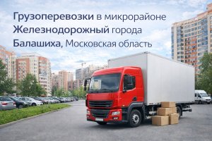 Грузоперевозки в микрорайоне Железнодорожный города Балашиха: особенности, инфраструктура и организация логистики